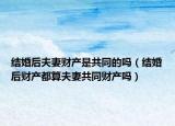 結(jié)婚后夫妻財產(chǎn)是共同的嗎（結(jié)婚后財產(chǎn)都算夫妻共同財產(chǎn)嗎）