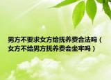 男方不要求女方給撫養(yǎng)費合法嗎（女方不給男方撫養(yǎng)費會坐牢嗎）
