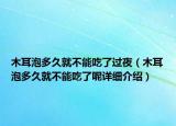 木耳泡多久就不能吃了過夜（木耳泡多久就不能吃了呢詳細介紹）
