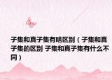 子集和真子集有啥區(qū)別（子集和真子集的區(qū)別 子集和真子集有什么不同）