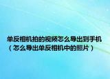 單反相機拍的視頻怎么導出到手機（怎么導出單反相機中的照片）