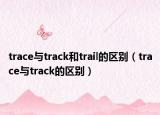 trace與track和trail的區(qū)別（trace與track的區(qū)別）