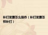補(bǔ)打發(fā)票怎么操作（補(bǔ)打發(fā)票怎樣補(bǔ)打）