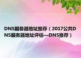 DNS服務(wù)器地址推薦（2017公共DNS服務(wù)器地址評估—DNS推薦）