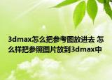 3dmax怎么把參考圖放進(jìn)去 怎么樣把參照?qǐng)D片放到3dmax中