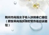 荊州市商場女子卷入扶梯身亡賠償（顧客乘商場扶梯時受傷誰應(yīng)該賠償）