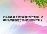 丈夫出軌,妻子提出離婚的財(cái)產(chǎn)分割（老婆出軌想離婚男方可以提出分財(cái)產(chǎn)嗎）