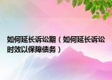 如何延長訴訟期（如何延長訴訟時(shí)效以保障債務(wù)）