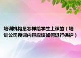 培訓(xùn)機(jī)構(gòu)是怎樣給學(xué)生上課的（培訓(xùn)公司授課內(nèi)容應(yīng)該如何進(jìn)行保護(hù)）