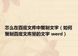 怎么在百度文庫(kù)中復(fù)制文字（如何復(fù)制百度文庫(kù)里的文字 word）