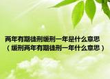 兩年有期徒刑緩刑一年是什么意思（緩刑兩年有期徒刑一年什么意思）