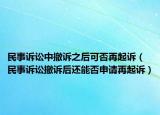 民事訴訟中撤訴之后可否再起訴（民事訴訟撤訴后還能否申請(qǐng)?jiān)倨鹪V）