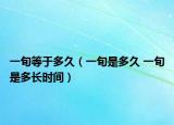 一旬等于多久（一旬是多久 一旬是多長(zhǎng)時(shí)間）