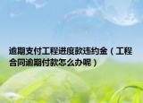 逾期支付工程進(jìn)度款違約金（工程合同逾期付款怎么辦呢）