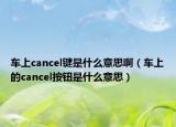 車上cancel鍵是什么意思?。ㄜ嚿系腸ancel按鈕是什么意思）