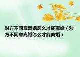 對(duì)方不同意離婚怎么才能離婚（對(duì)方不同意離婚怎么才能離婚）