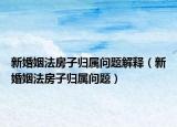 新婚姻法房子歸屬問(wèn)題解釋（新婚姻法房子歸屬問(wèn)題）