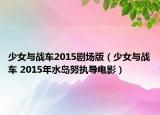少女與戰(zhàn)車(chē)2015劇場(chǎng)版（少女與戰(zhàn)車(chē) 2015年水島努執(zhí)導(dǎo)電影）