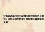 勞務(wù)派遣單位對勞動者應(yīng)承擔(dān)的義務(wù)有哪些（勞務(wù)派遣中的用工單位需不需要承擔(dān)義務(wù)）