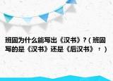 班固為什么能寫出《漢書》?（班固寫的是《漢書》還是《后漢書》﹖）