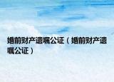 婚前財產遺囑公證（婚前財產遺囑公證）
