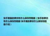 快手里面的表情包怎么保存到相冊(cè)（快手的表情包怎么保存到相冊(cè) 快手里的表情怎么保存到相冊(cè)介紹）