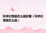科學(xué)幻想畫怎么畫好看（科學(xué)幻想畫怎么畫）