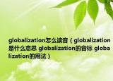 globalization怎么讀音（globalization是什么意思 globalization的音標 globalization的用法）