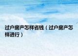 過戶房產怎樣省錢（過戶房產怎樣進行）