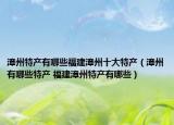 漳州特產(chǎn)有哪些福建漳州十大特產(chǎn)（漳州有哪些特產(chǎn) 福建漳州特產(chǎn)有哪些）