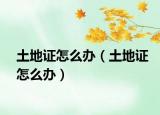 土地證怎么辦（土地證怎么辦）