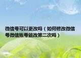 微信號(hào)可以更改嗎（如何修改微信號(hào)微信賬號(hào)能改第二次嗎）