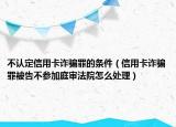 不認(rèn)定信用卡詐騙罪的條件（信用卡詐騙罪被告不參加庭審法院怎么處理）