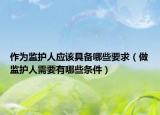 作為監(jiān)護(hù)人應(yīng)該具備哪些要求（做監(jiān)護(hù)人需要有哪些條件）