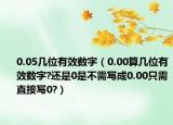 0.05幾位有效數(shù)字（0.00算幾位有效數(shù)字?還是0是不需寫成0.00只需直接寫0?）