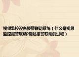 視頻監(jiān)控設(shè)備報(bào)警聯(lián)動(dòng)系統(tǒng)（什么是視頻監(jiān)控報(bào)警聯(lián)動(dòng)?簡述報(bào)警聯(lián)動(dòng)的過程）