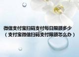 微信支付寶掃碼支付每日限額多少（支付寶微信掃碼支付限額怎么辦）