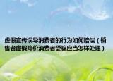 虛假宣傳誤導(dǎo)消費者的行為如何賠償（銷售者虛假降價消費者受騙應(yīng)當(dāng)怎樣處理）