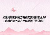 如果婚姻期間男方有債務(wù)離婚時怎么辦?（離婚后債務(wù)男方全部承擔(dān)了可以嗎）