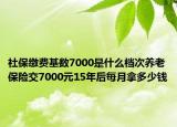 社保繳費(fèi)基數(shù)7000是什么檔次養(yǎng)老保險(xiǎn)交7000元15年后每月拿多少錢