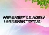 再婚夫妻離婚財產(chǎn)怎么分配和繼承（再婚夫妻離婚財產(chǎn)怎樣處理）