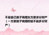 不是自己孩子離婚女方要求分財產(chǎn)（一方要孩子離婚時能不能多分財產(chǎn)）