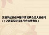 交通事故責(zé)任不服申請(qǐng)復(fù)核會(huì)加大責(zé)任嗎?（交通事故復(fù)核是否會(huì)加重責(zé)任）