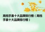 高檔手表十大品牌排行榜（高檔手表十大品牌排行榜）
