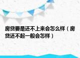 房貸要是還不上來會怎么樣（房貸還不起一般會怎樣）