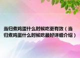 當(dāng)歸煮雞蛋什么時候吃更有效（當(dāng)歸煮雞蛋什么時候吃最好詳細(xì)介紹）