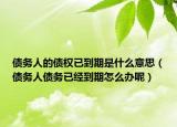 債務(wù)人的債權(quán)已到期是什么意思（債務(wù)人債務(wù)已經(jīng)到期怎么辦呢）