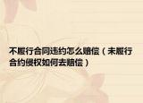 不履行合同違約怎么賠償（未履行合約侵權(quán)如何去賠償）