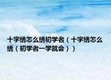 十字繡怎么繡初學者（十字繡怎么繡（初學者一學就會））