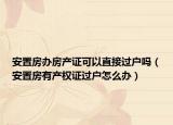 安置房辦房產(chǎn)證可以直接過戶嗎（安置房有產(chǎn)權(quán)證過戶怎么辦）